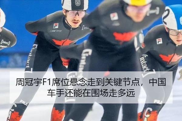 周冠宇F1席位悬念走到关键节点，中国车手还能在围场走多远