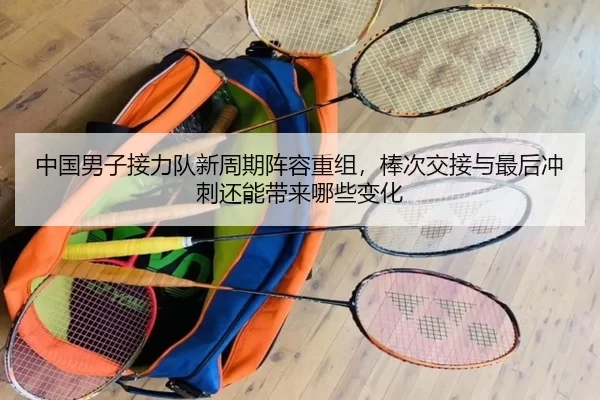 中国男子接力队新周期阵容重组，棒次交接与最后冲刺还能带来哪些变化